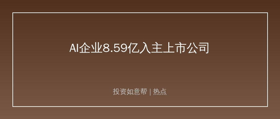 AI企业8.59亿入主传统软件股！产业整合大潮来袭！