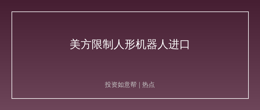 美方限制人形机器人进口，科技赛道博弈再升级！