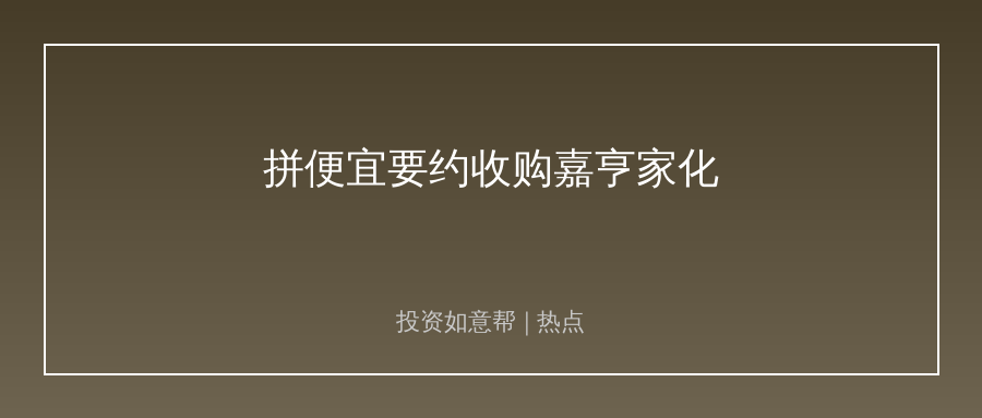 杭州拼便宜要约收购嘉亨家化收官！跨界整合新样本！