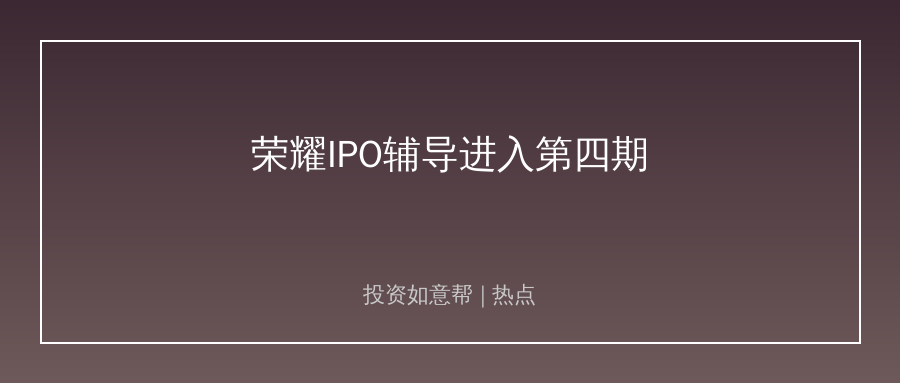 荣耀IPO辅导进入第四期！A股手机赛道超级新股要来了！