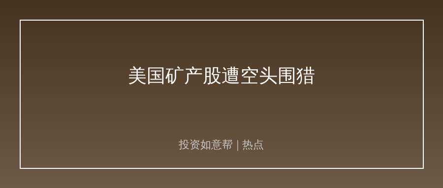 美国矿产股遭空头围猎！政策红利真的透支了？！