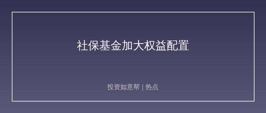 社保基金披露成绩单！长期资金入市节奏再提速！