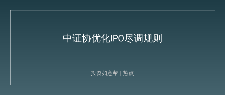 中证协优化IPO尽调规则！劣质企业上市通道彻底收紧！