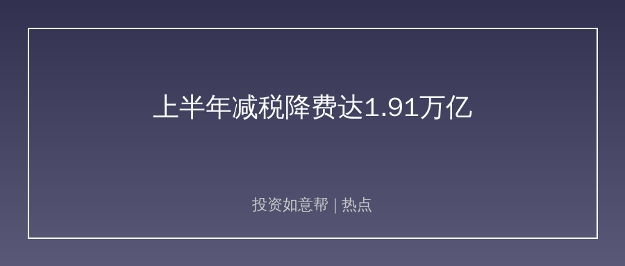 上半年减税降费1.91万亿！科创绿色制造成最大赢家！