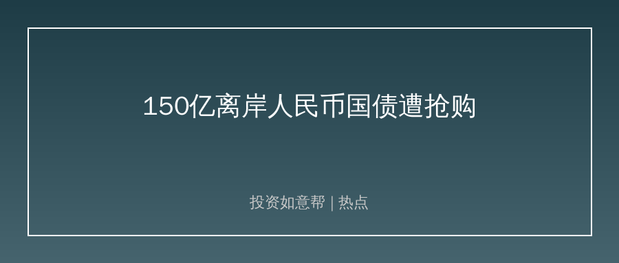 财政部香港发150亿离岸人民币国债！海外疯抢太亮眼！