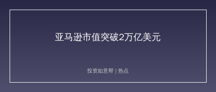 亚马逊市值突破2万亿美元！AI云业务成增长新引擎！