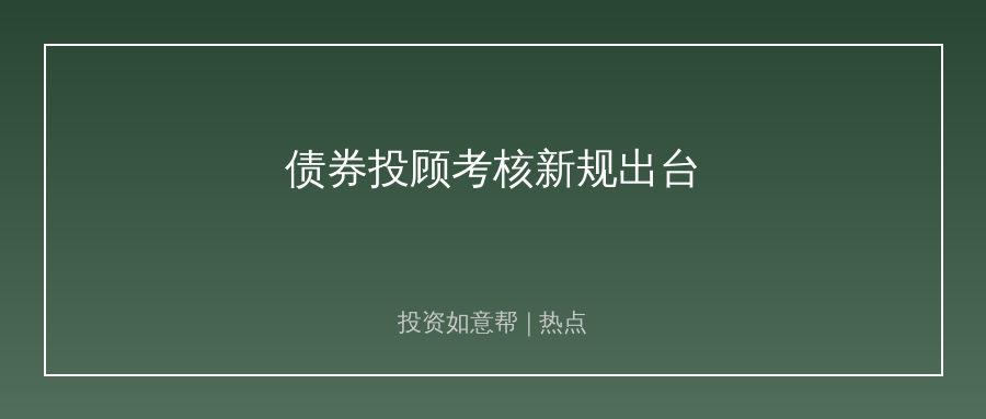 中证协出台债券投顾考核新规！行业逻辑彻底生变！