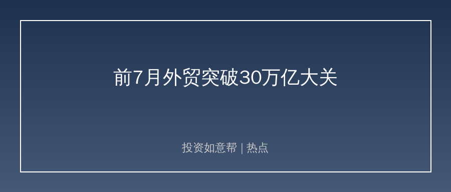 前7月外贸突破30万亿！出口结构升级藏着新机遇！