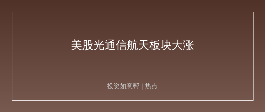 美股光通信航天板块大涨！产业链机遇已经传导A股！