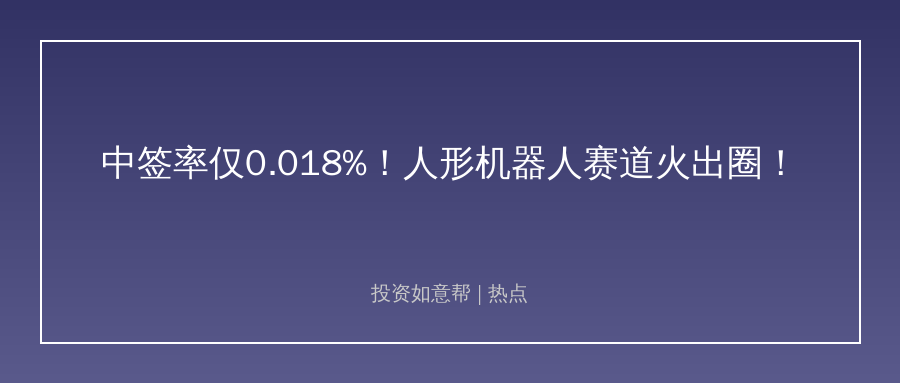 人形机器人核心标的中签率仅0.018%！赛道火出圈了！