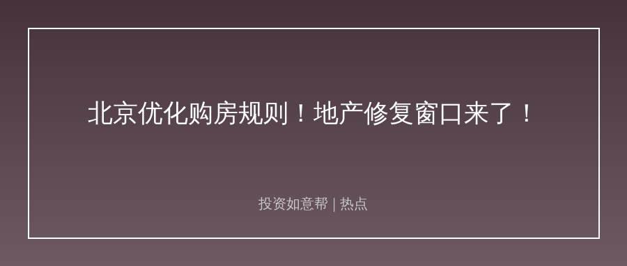 北京优化购房规则！地产行业边际修复窗口来了！
