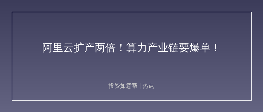 大模型抢算力！阿里云扩产两倍，这些产业链要爆单！