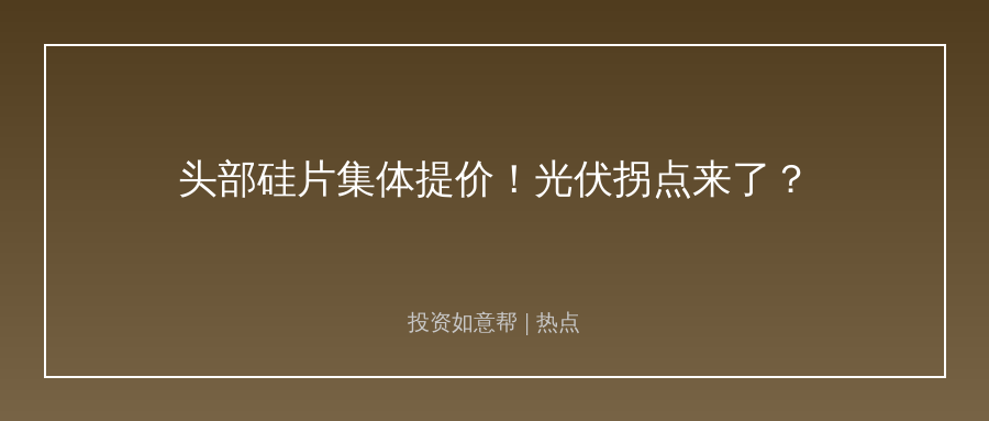 头部硅片集体提价！光伏产业链拐点真的来了？