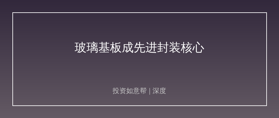 玻璃基板大有可为！AI浪潮下先进封装的新核心！