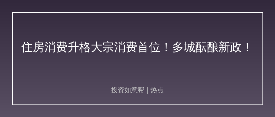 热点城市集体出大招！住房消费提振箭在弦上！