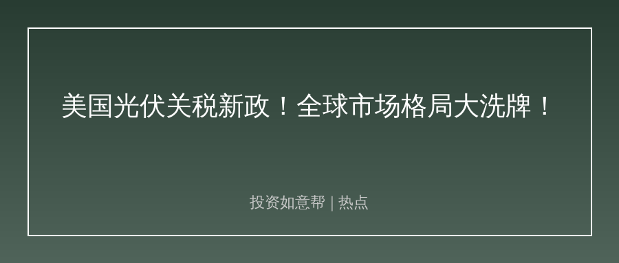 美国光伏关税新政落地！全球格局生变投资逻辑要重估！