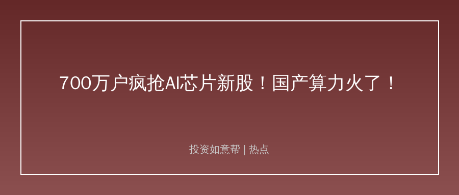 超700万户疯抢AI芯片新股！国产算力赛道火出圈了！