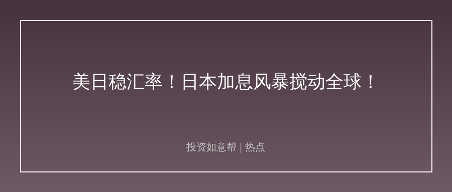 美日联合发声稳汇率！日本加息风暴搅动全球资本！