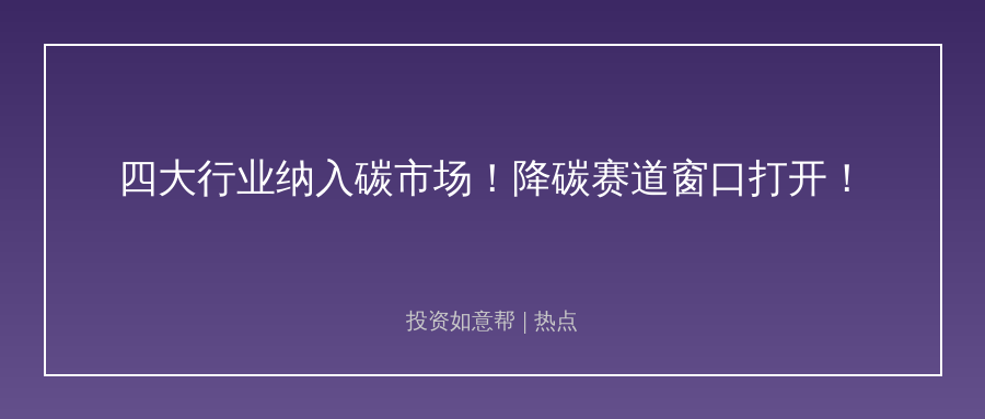 四大行业纳入碳市场配额管理！降碳赛道投资窗口已打开！