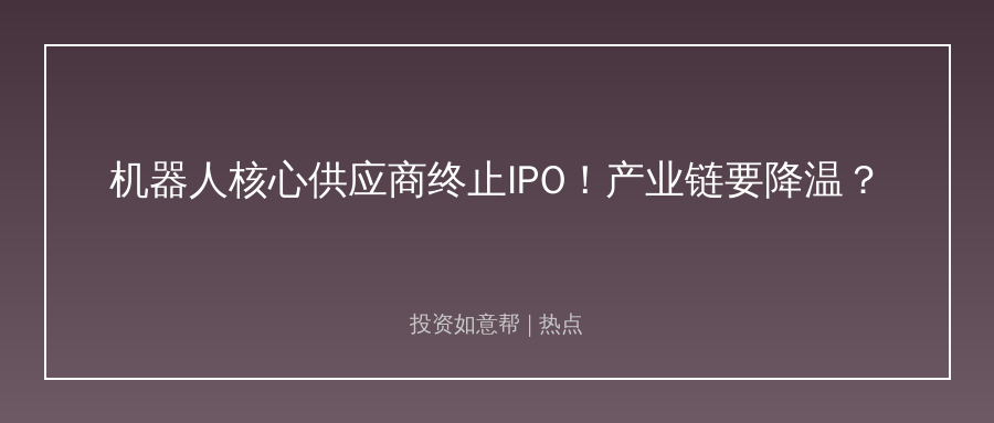 人形机器人核心供应商终止IPO！产业链炒作要降温了？