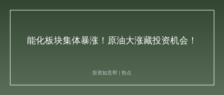能化板块集体暴涨！原油大涨背后藏着哪些投资机会！